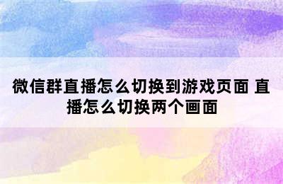 微信群直播怎么切换到游戏页面 直播怎么切换两个画面